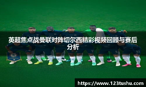 英超焦点战曼联对阵切尔西精彩视频回顾与赛后分析